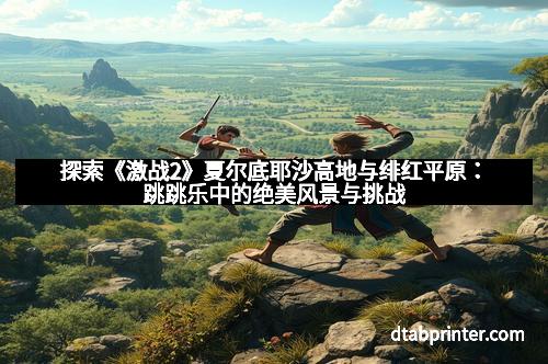 探索《激战2》夏尔底耶沙高地与绯红平原：跳跳乐中的绝美风景与挑战