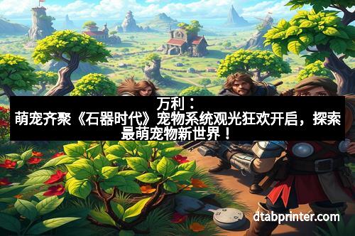 万利：萌宠齐聚《石器时代》宠物系统观光狂欢开启，探索最萌宠物新世界！