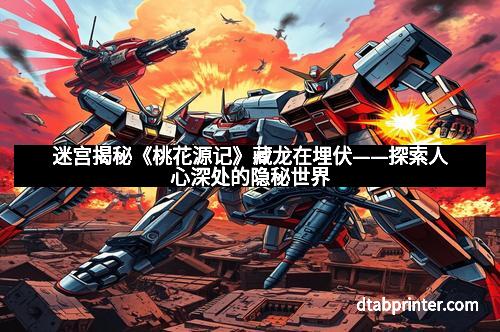 迷宫揭秘《桃花源记》藏龙在埋伏——探索人心深处的隐秘世界